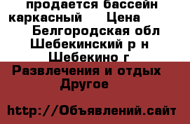 продается бассейн каркасный,  › Цена ­ 12 000 - Белгородская обл., Шебекинский р-н, Шебекино г. Развлечения и отдых » Другое   